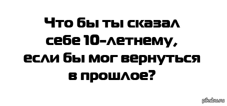Или не стали бы возвращаться в прошлое?... | Пикабу
